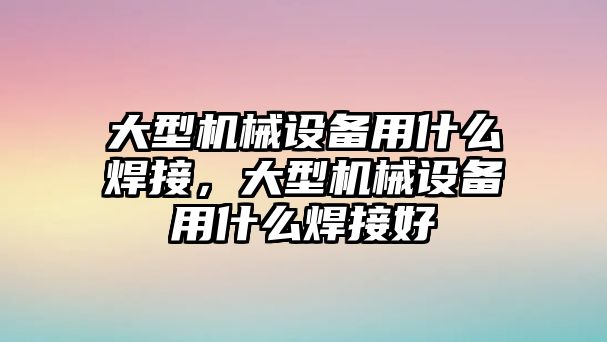 大型機械設備用什么焊接，大型機械設備用什么焊接好