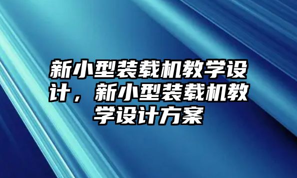 新小型裝載機(jī)教學(xué)設(shè)計(jì)，新小型裝載機(jī)教學(xué)設(shè)計(jì)方案