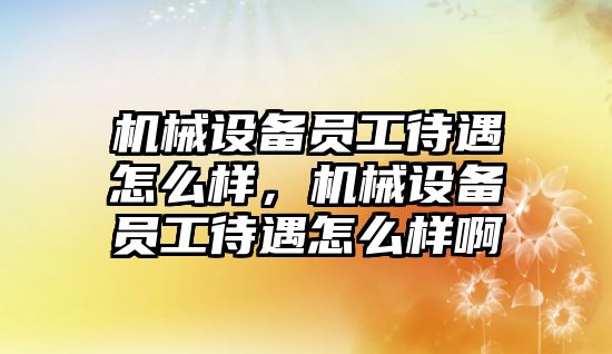 機械設(shè)備員工待遇怎么樣，機械設(shè)備員工待遇怎么樣啊