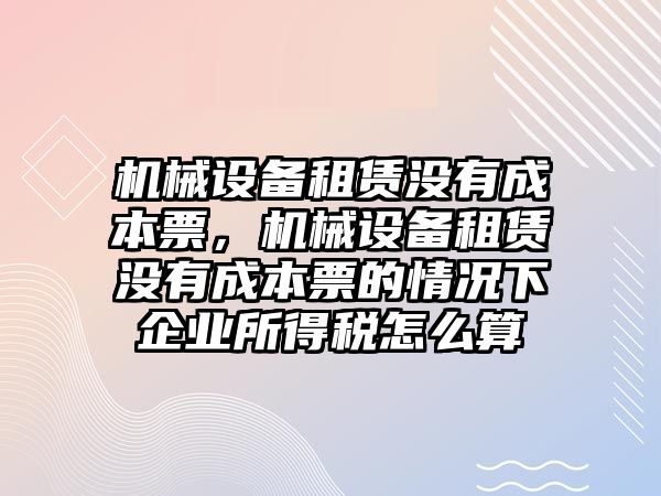 機械設(shè)備租賃沒有成本票，機械設(shè)備租賃沒有成本票的情況下企業(yè)所得稅怎么算