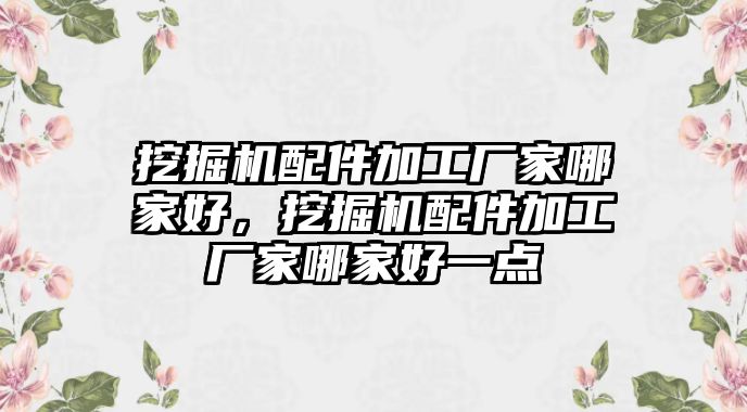 挖掘機配件加工廠家哪家好，挖掘機配件加工廠家哪家好一點