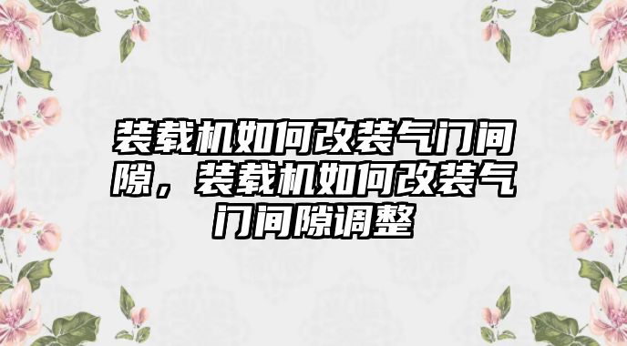 裝載機(jī)如何改裝氣門間隙，裝載機(jī)如何改裝氣門間隙調(diào)整