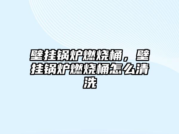 壁掛鍋爐燃燒桶，壁掛鍋爐燃燒桶怎么清洗