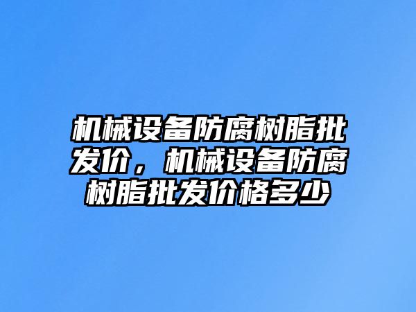 機械設(shè)備防腐樹脂批發(fā)價，機械設(shè)備防腐樹脂批發(fā)價格多少