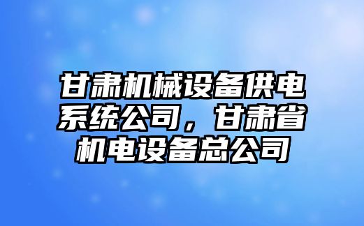 甘肅機械設備供電系統(tǒng)公司，甘肅省機電設備總公司