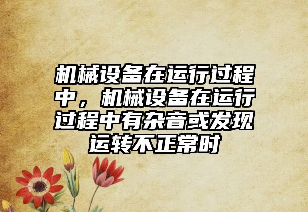 機械設備在運行過程中，機械設備在運行過程中有雜音或發(fā)現運轉不正常時