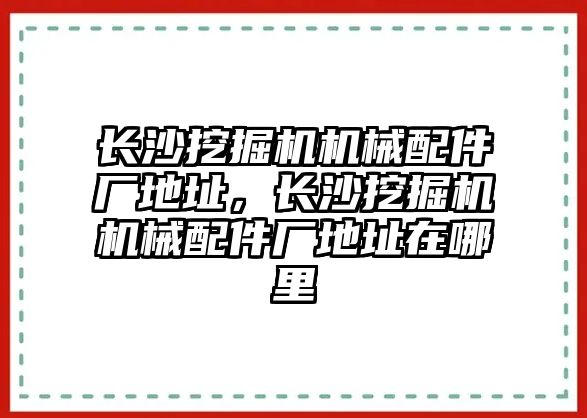 長沙挖掘機機械配件廠地址，長沙挖掘機機械配件廠地址在哪里