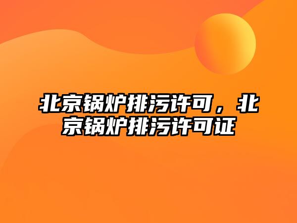 北京鍋爐排污許可，北京鍋爐排污許可證