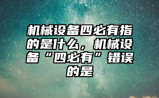 機械設備四必有指的是什么，機械設備“四必有”錯誤的是