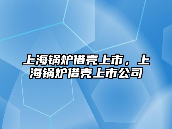 上海鍋爐借殼上市，上海鍋爐借殼上市公司