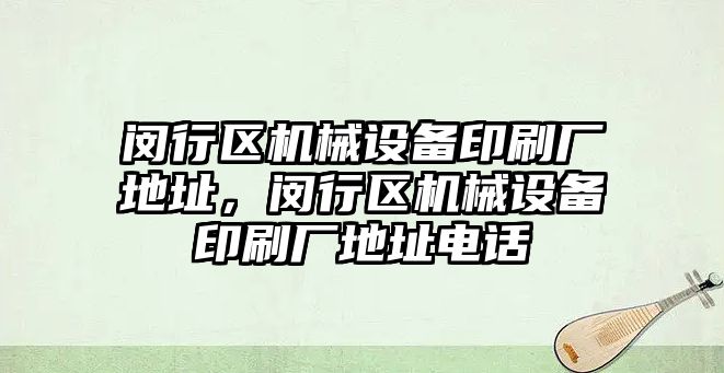 閔行區(qū)機械設備印刷廠地址，閔行區(qū)機械設備印刷廠地址電話