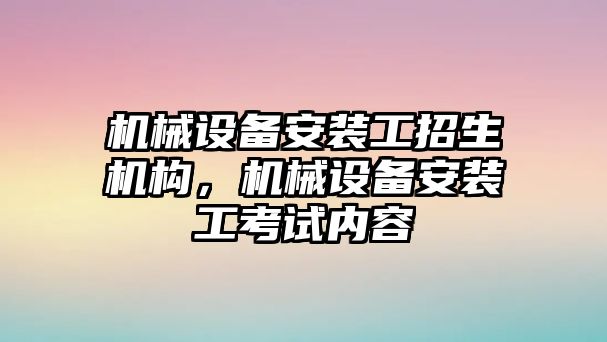 機械設備安裝工招生機構(gòu)，機械設備安裝工考試內(nèi)容