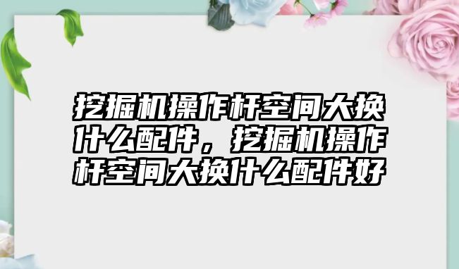 挖掘機(jī)操作桿空間大換什么配件，挖掘機(jī)操作桿空間大換什么配件好