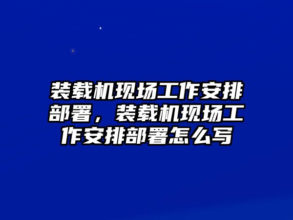 裝載機(jī)現(xiàn)場工作安排部署，裝載機(jī)現(xiàn)場工作安排部署怎么寫