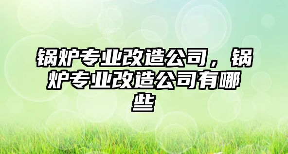 鍋爐專業(yè)改造公司，鍋爐專業(yè)改造公司有哪些