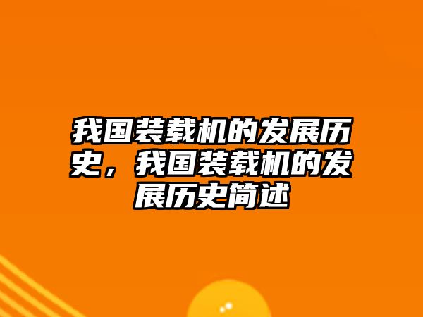 我國(guó)裝載機(jī)的發(fā)展歷史，我國(guó)裝載機(jī)的發(fā)展歷史簡(jiǎn)述