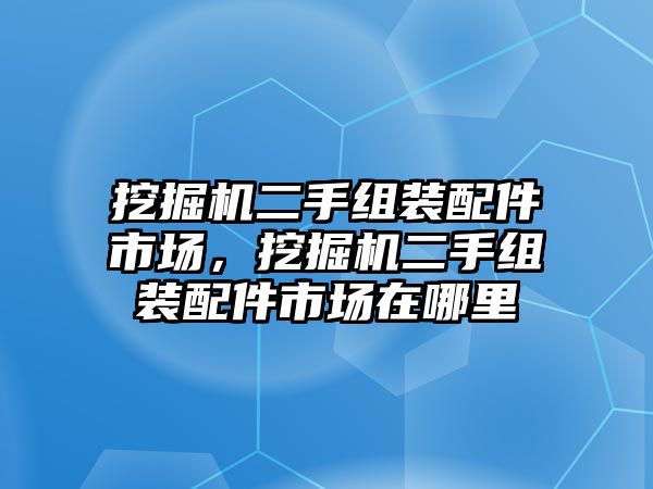 挖掘機(jī)二手組裝配件市場(chǎng)，挖掘機(jī)二手組裝配件市場(chǎng)在哪里