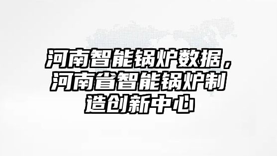 河南智能鍋爐數(shù)據(jù)，河南省智能鍋爐制造創(chuàng)新中心