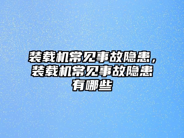 裝載機常見事故隱患，裝載機常見事故隱患有哪些