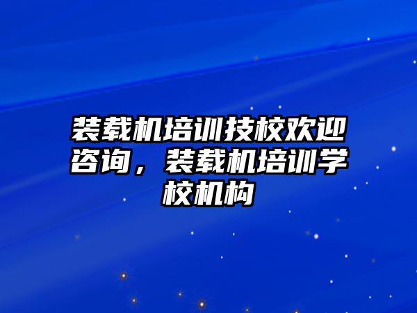 裝載機培訓技校歡迎咨詢，裝載機培訓學校機構(gòu)