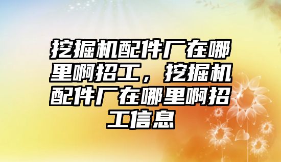 挖掘機配件廠在哪里啊招工，挖掘機配件廠在哪里啊招工信息