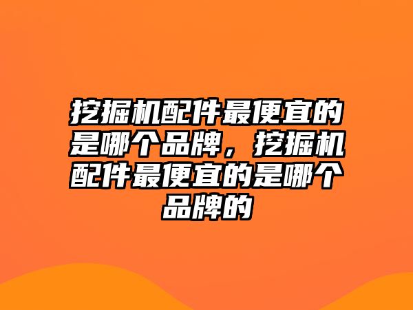 挖掘機配件最便宜的是哪個品牌，挖掘機配件最便宜的是哪個品牌的