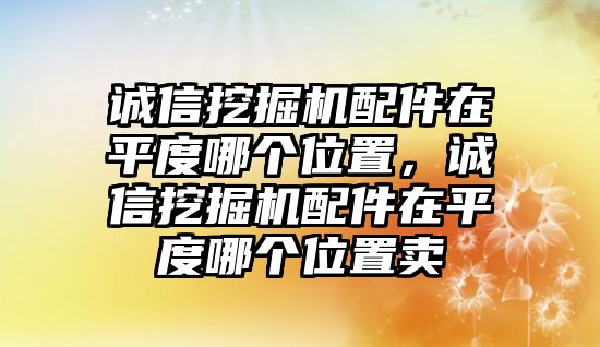 誠信挖掘機(jī)配件在平度哪個位置，誠信挖掘機(jī)配件在平度哪個位置賣