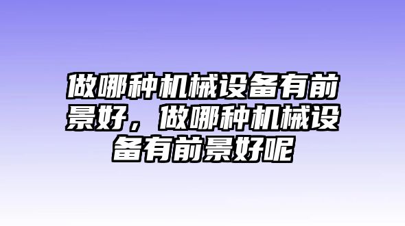 做哪種機械設備有前景好，做哪種機械設備有前景好呢