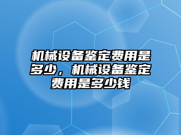 機械設備鑒定費用是多少，機械設備鑒定費用是多少錢