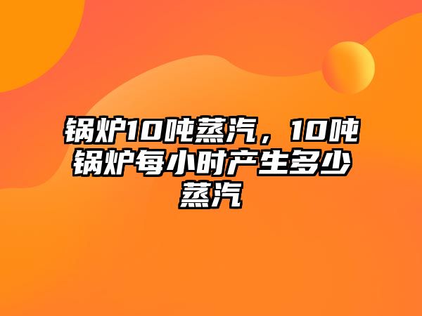 鍋爐10噸蒸汽，10噸鍋爐每小時(shí)產(chǎn)生多少蒸汽