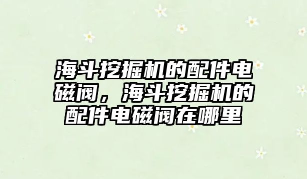 海斗挖掘機(jī)的配件電磁閥，海斗挖掘機(jī)的配件電磁閥在哪里