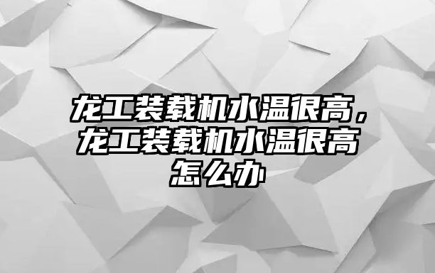 龍工裝載機水溫很高，龍工裝載機水溫很高怎么辦