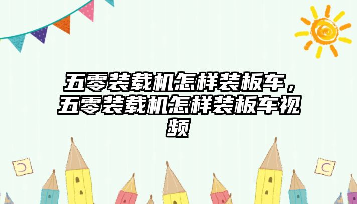 五零裝載機(jī)怎樣裝板車，五零裝載機(jī)怎樣裝板車視頻