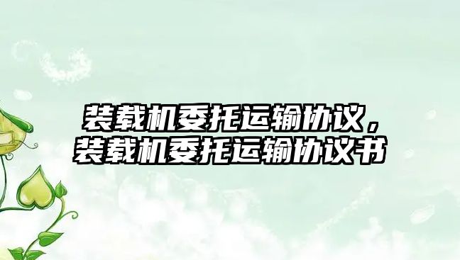 裝載機(jī)委托運輸協(xié)議，裝載機(jī)委托運輸協(xié)議書