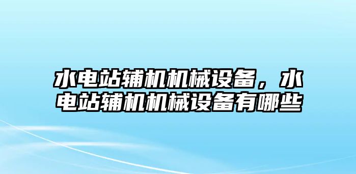 水電站輔機(jī)機(jī)械設(shè)備，水電站輔機(jī)機(jī)械設(shè)備有哪些