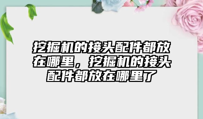 挖掘機的接頭配件都放在哪里，挖掘機的接頭配件都放在哪里了