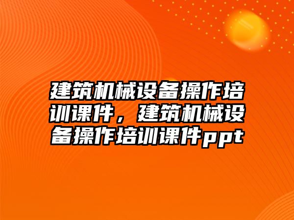 建筑機械設(shè)備操作培訓(xùn)課件，建筑機械設(shè)備操作培訓(xùn)課件ppt