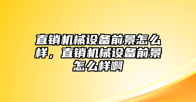 直銷機械設備前景怎么樣，直銷機械設備前景怎么樣啊