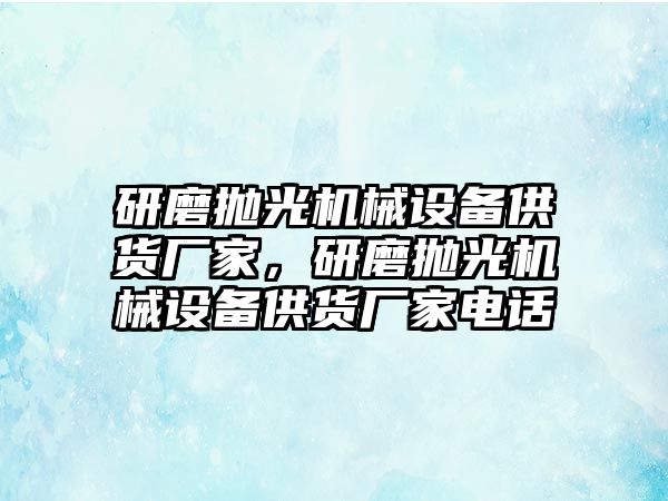 研磨拋光機(jī)械設(shè)備供貨廠家，研磨拋光機(jī)械設(shè)備供貨廠家電話