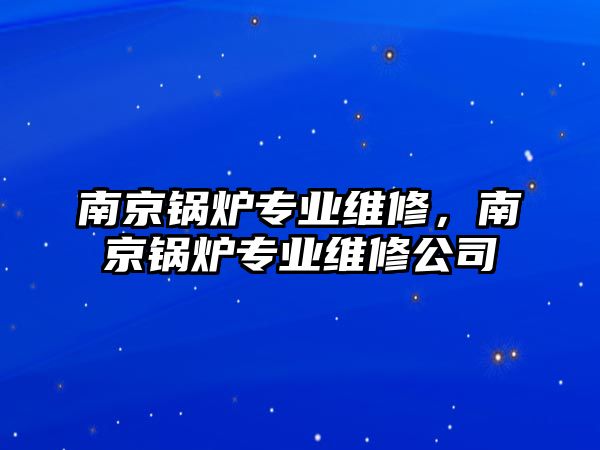 南京鍋爐專業(yè)維修，南京鍋爐專業(yè)維修公司