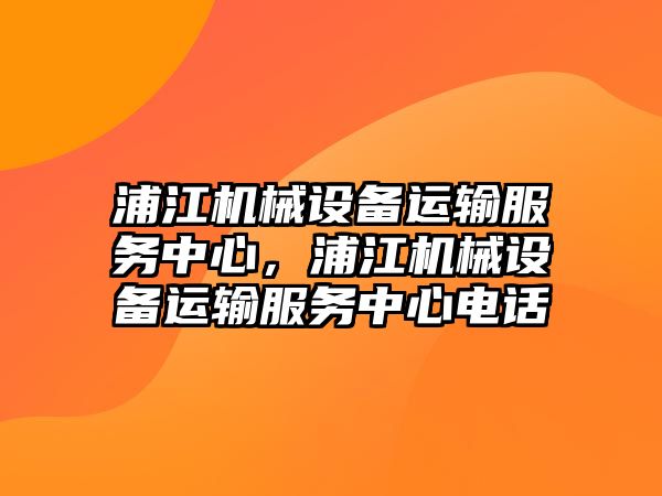 浦江機械設備運輸服務中心，浦江機械設備運輸服務中心電話