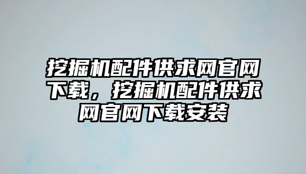 挖掘機(jī)配件供求網(wǎng)官網(wǎng)下載，挖掘機(jī)配件供求網(wǎng)官網(wǎng)下載安裝