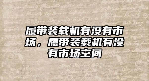 履帶裝載機有沒有市場，履帶裝載機有沒有市場空間