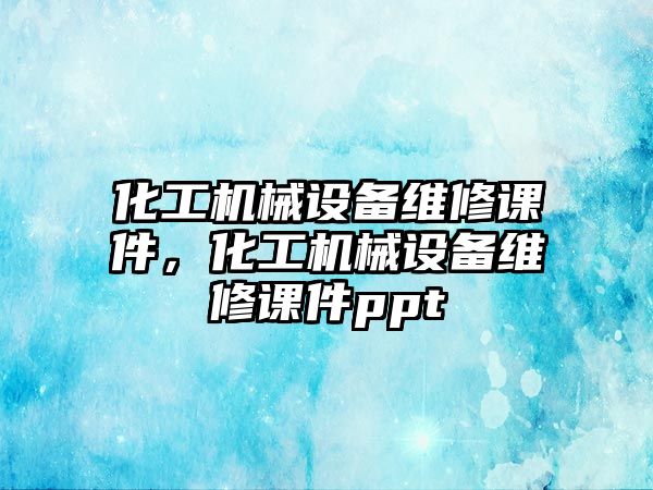 化工機械設(shè)備維修課件，化工機械設(shè)備維修課件ppt