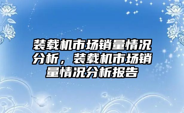 裝載機市場銷量情況分析，裝載機市場銷量情況分析報告