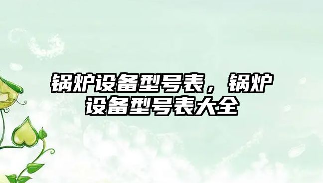 鍋爐設(shè)備型號(hào)表，鍋爐設(shè)備型號(hào)表大全