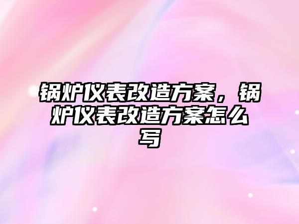 鍋爐儀表改造方案，鍋爐儀表改造方案怎么寫(xiě)