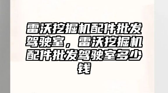 雷沃挖掘機配件批發(fā)駕駛室，雷沃挖掘機配件批發(fā)駕駛室多少錢