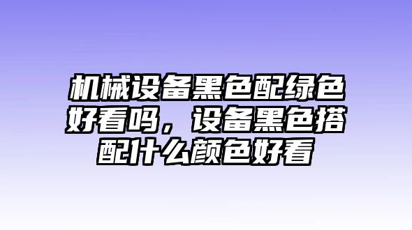 機(jī)械設(shè)備黑色配綠色好看嗎，設(shè)備黑色搭配什么顏色好看