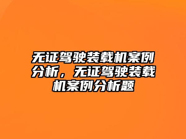 無證駕駛裝載機案例分析，無證駕駛裝載機案例分析題